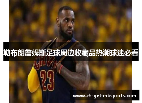 勒布朗詹姆斯足球周边收藏品热潮球迷必看