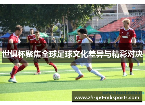 世俱杯聚焦全球足球文化差异与精彩对决