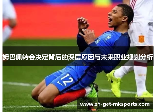 姆巴佩转会决定背后的深层原因与未来职业规划分析