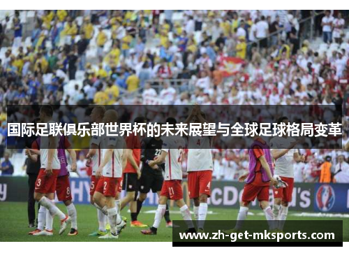 国际足联俱乐部世界杯的未来展望与全球足球格局变革