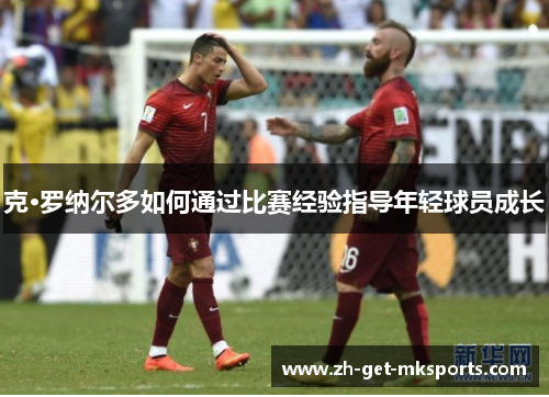 克·罗纳尔多如何通过比赛经验指导年轻球员成长