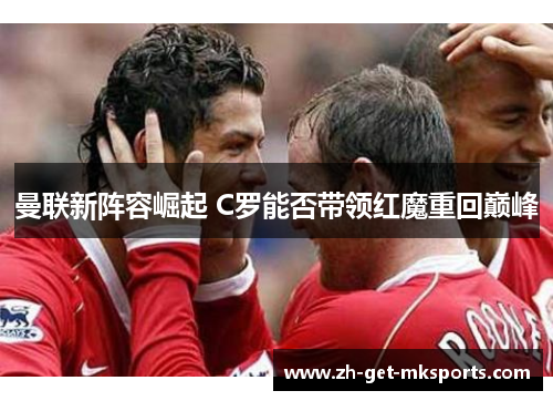 曼联新阵容崛起 C罗能否带领红魔重回巅峰