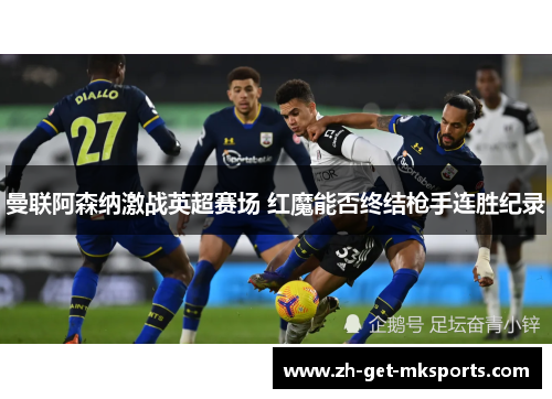 曼联阿森纳激战英超赛场 红魔能否终结枪手连胜纪录